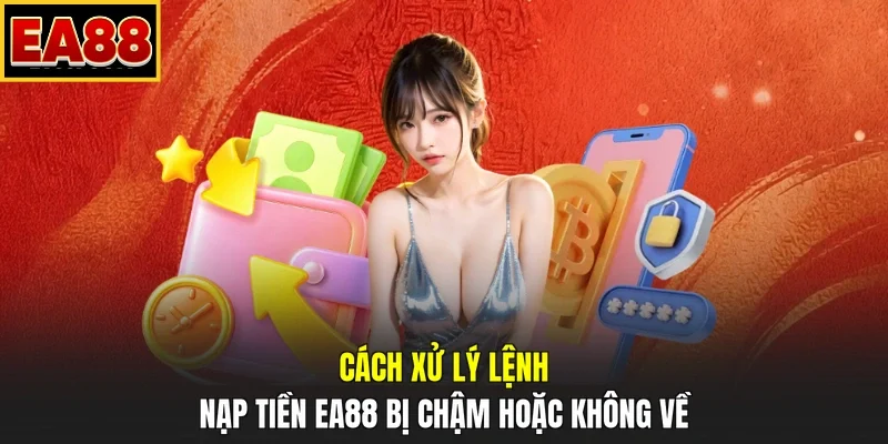 Cách xử lý lệnh nạp tiền EA88 bị chậm hoặc không về