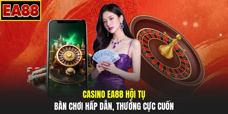 Casino EA88 Hội Tụ Bàn Chơi Hấp Dẫn, Thưởng Cực Cuốn