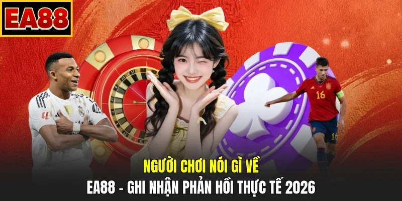 Người Chơi Nói Gì Về EA88 – Ghi Nhận Phản Hồi Thực Tế 2026